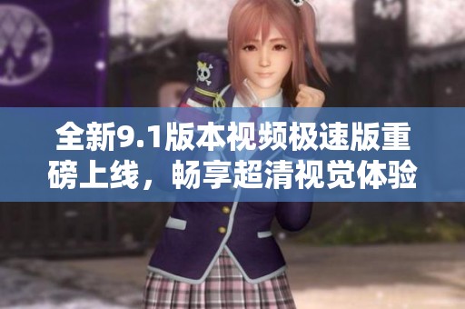 全新9.1版本视频极速版重磅上线，畅享超清视觉体验