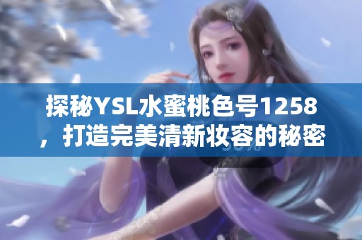 探秘YSL水蜜桃色号1258，打造完美清新妆容的秘密武器