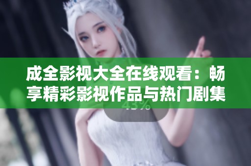 成全影视大全在线观看：畅享精彩影视作品与热门剧集大汇总