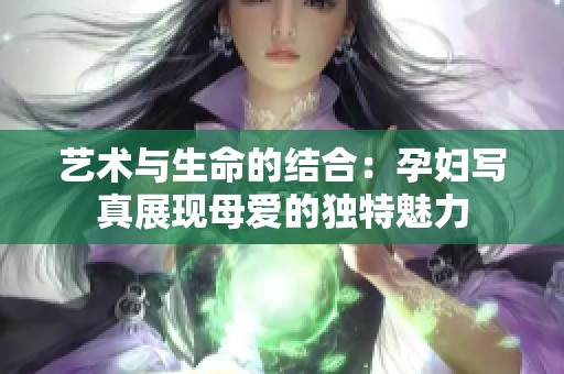 艺术与生命的结合：孕妇写真展现母爱的独特魅力