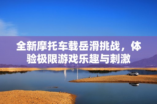 全新摩托车载岳滑挑战，体验极限游戏乐趣与刺激