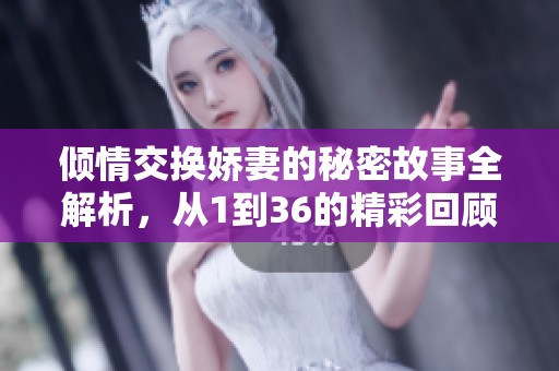 倾情交换娇妻的秘密故事全解析，从1到36的精彩回顾