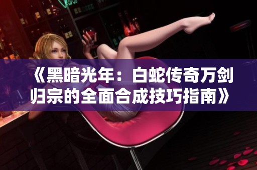 《黑暗光年：白蛇传奇万剑归宗的全面合成技巧指南》