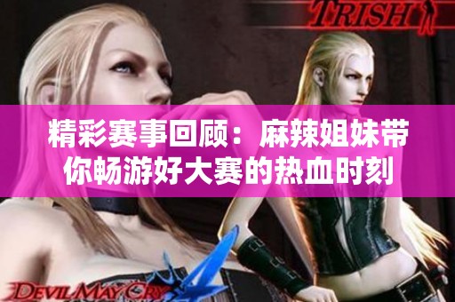 精彩赛事回顾：麻辣姐妹带你畅游好大赛的热血时刻