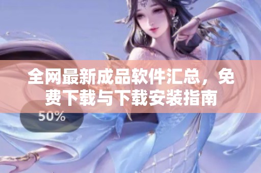 全网最新成品软件汇总，免费下载与下载安装指南