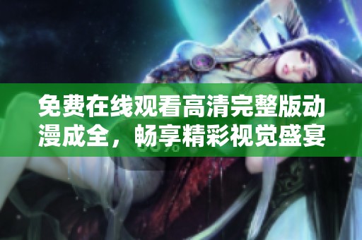 免费在线观看高清完整版动漫成全，畅享精彩视觉盛宴