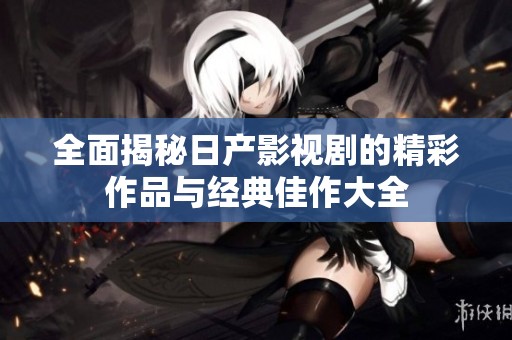 全面揭秘日产影视剧的精彩作品与经典佳作大全