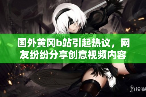 国外黄冈b站引起热议，网友纷纷分享创意视频内容