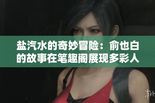 盐汽水的奇妙冒险：俞也白的故事在笔趣阁展现多彩人生