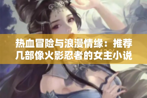 热血冒险与浪漫情缘：推荐几部像火影忍者的女主小说