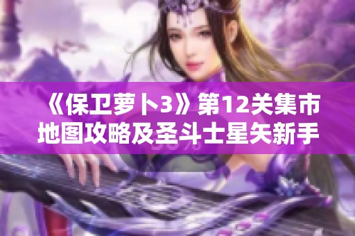 《保卫萝卜3》第12关集市地图攻略及圣斗士星矢新手推荐攻略
