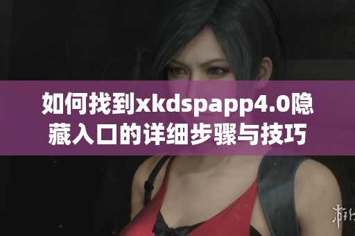 如何找到xkdspapp4.0隐藏入口的详细步骤与技巧