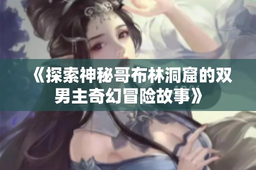 《探索神秘哥布林洞窟的双男主奇幻冒险故事》