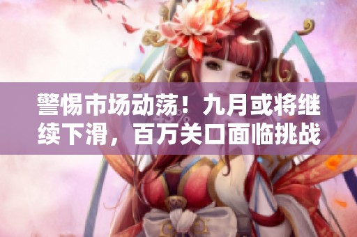 警惕市场动荡！九月或将继续下滑，百万关口面临挑战