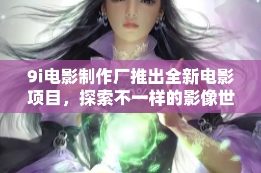 9i电影制作厂推出全新电影项目，探索不一样的影像世界