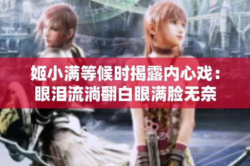 姬小满等候时揭露内心戏：眼泪流淌翻白眼满脸无奈