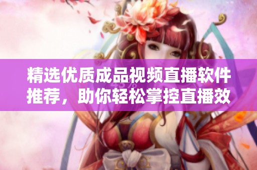 精选优质成品视频直播软件推荐，助你轻松掌控直播效果