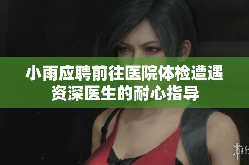 小雨应聘前往医院体检遭遇资深医生的耐心指导