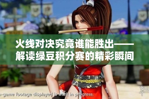 火线对决究竟谁能胜出——解读绿豆积分赛的精彩瞬间与游戏日常