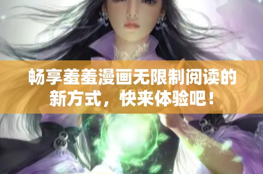 畅享羞羞漫画无限制阅读的新方式，快来体验吧！
