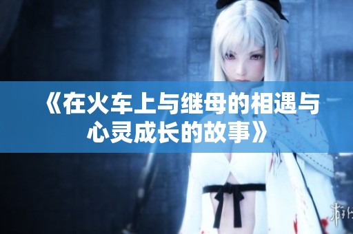 《在火车上与继母的相遇与心灵成长的故事》