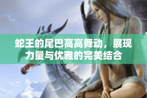 蛇王的尾巴高高舞动，展现力量与优雅的完美结合