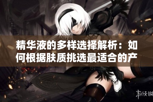 精华液的多样选择解析：如何根据肤质挑选最适合的产品
