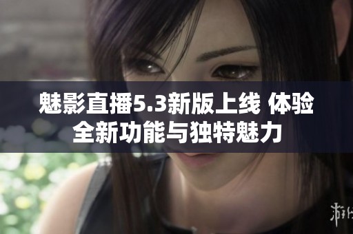 魅影直播5.3新版上线 体验全新功能与独特魅力