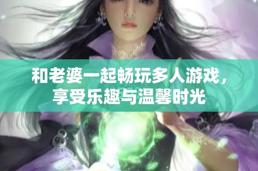 和老婆一起畅玩多人游戏，享受乐趣与温馨时光