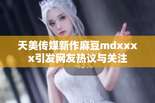 天美传媒新作麻豆mdxxxx引发网友热议与关注
