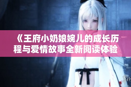 《王府小奶娘婉儿的成长历程与爱情故事全新阅读体验》