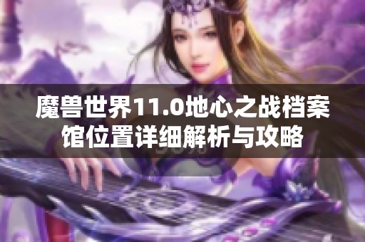 魔兽世界11.0地心之战档案馆位置详细解析与攻略