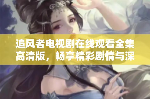 追风者电视剧在线观看全集高清版，畅享精彩剧情与深刻内涵