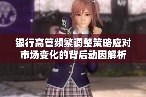 银行高管频繁调整策略应对市场变化的背后动因解析