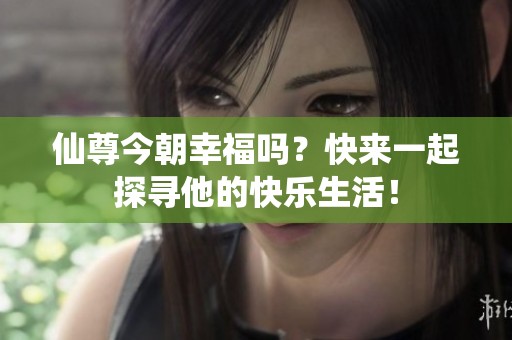 仙尊今朝幸福吗？快来一起探寻他的快乐生活！