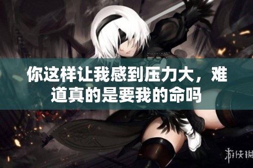 你这样让我感到压力大，难道真的是要我的命吗