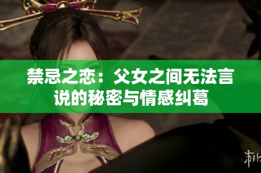 禁忌之恋：父女之间无法言说的秘密与情感纠葛