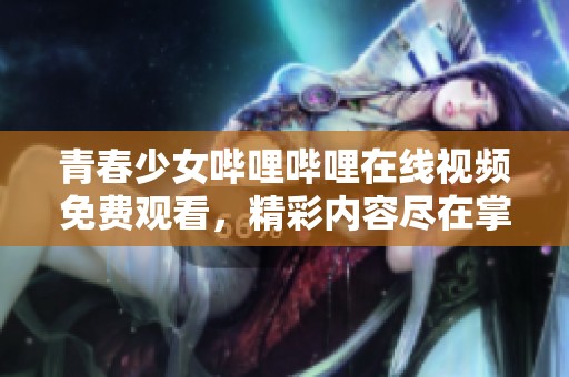 青春少女哔哩哔哩在线视频免费观看，精彩内容尽在掌握！