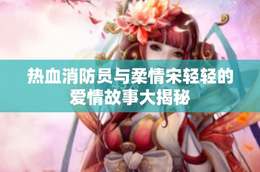 热血消防员与柔情宋轻轻的爱情故事大揭秘