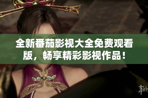 全新番茄影视大全免费观看版，畅享精彩影视作品！