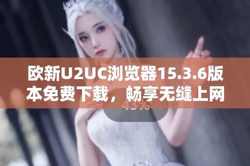 欧新U2UC浏览器15.3.6版本免费下载，畅享无缝上网体验