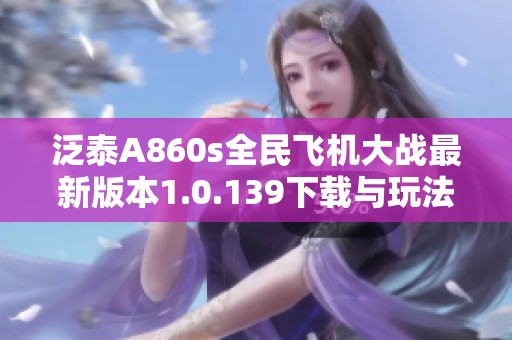 泛泰A860s全民飞机大战最新版本1.0.139下载与玩法指南