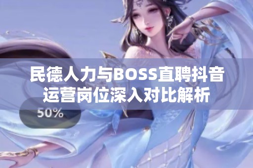 民德人力与BOSS直聘抖音运营岗位深入对比解析