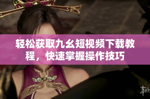 轻松获取九幺短视频下载教程，快速掌握操作技巧