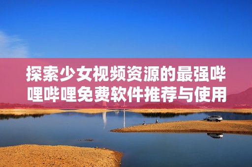 探索少女视频资源的最强哔哩哔哩免费软件推荐与使用技巧