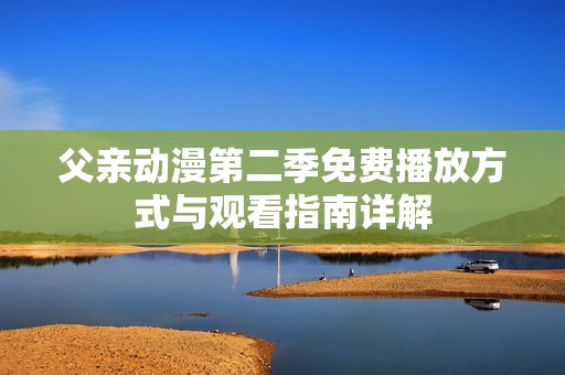 父亲动漫第二季免费播放方式与观看指南详解