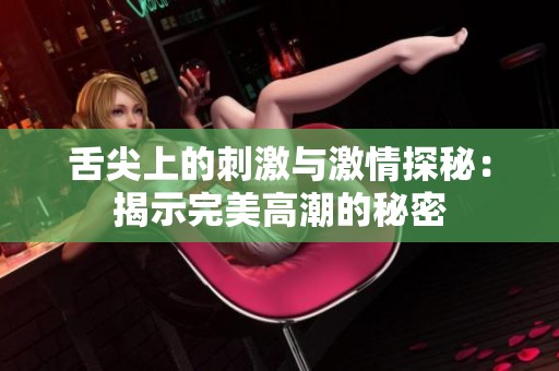 舌尖上的刺激与激情探秘：揭示完美高潮的秘密