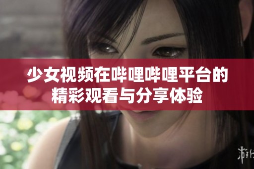 少女视频在哔哩哔哩平台的精彩观看与分享体验