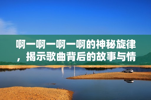 啊一啊一啊一啊的神秘旋律，揭示歌曲背后的故事与情感