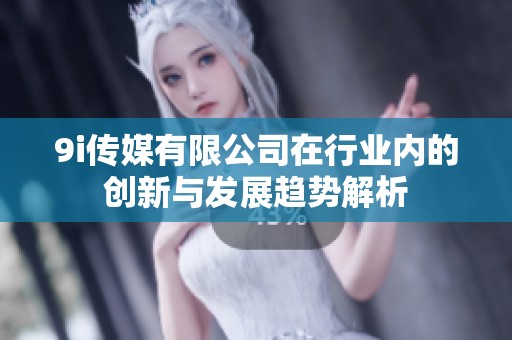 9i传媒有限公司在行业内的创新与发展趋势解析
